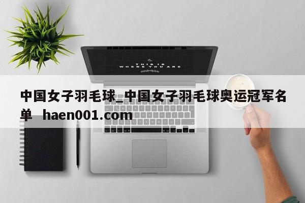 中国女子羽毛球_中国女子羽毛球奥运冠军名单  haen001.com