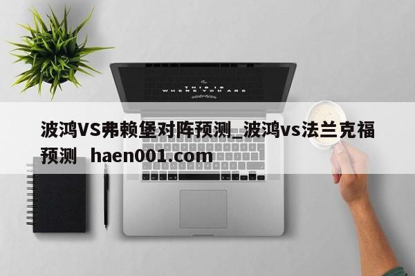波鸿VS弗赖堡对阵预测_波鸿vs法兰克福预测  haen001.com