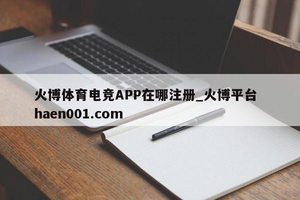 火博体育电竞APP在哪注册_火博平台  haen001.com