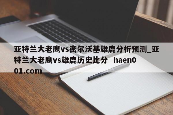 亚特兰大老鹰vs密尔沃基雄鹿分析预测_亚特兰大老鹰vs雄鹿历史比分  haen001.com