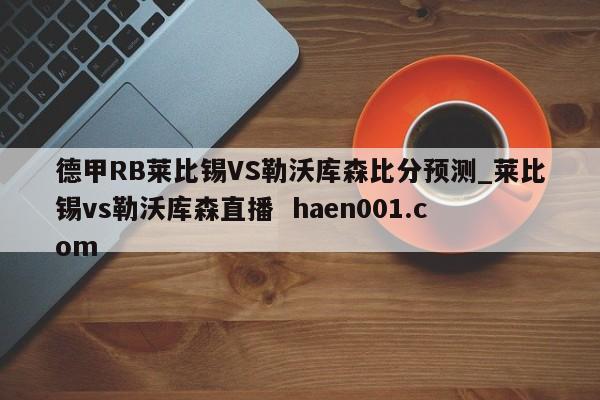 德甲RB莱比锡VS勒沃库森比分预测_莱比锡vs勒沃库森直播  haen001.com