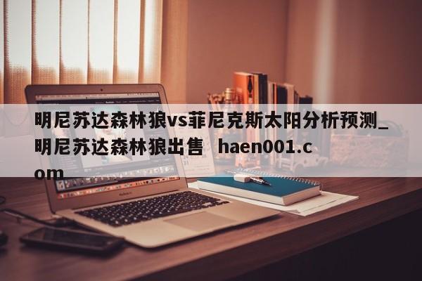 明尼苏达森林狼vs菲尼克斯太阳分析预测_明尼苏达森林狼出售  haen001.com