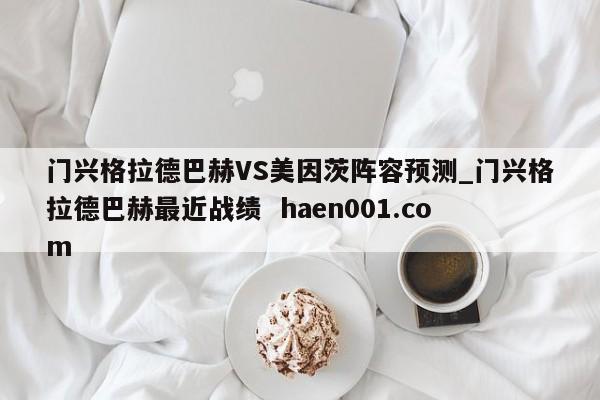 门兴格拉德巴赫VS美因茨阵容预测_门兴格拉德巴赫最近战绩  haen001.com