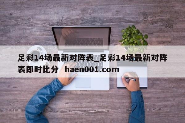 足彩14场最新对阵表_足彩14场最新对阵表即时比分  haen001.com