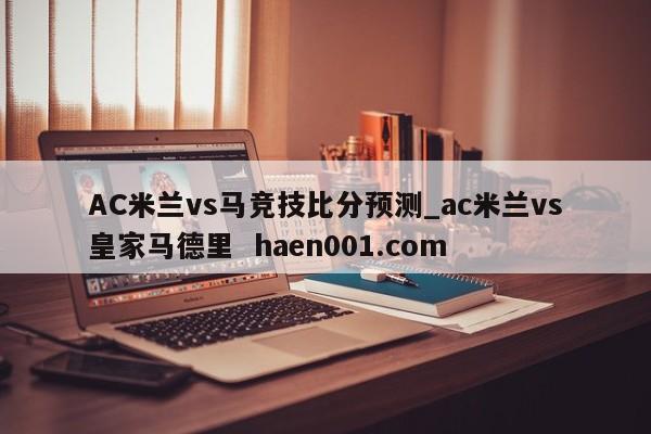 AC米兰vs马竞技比分预测_ac米兰vs皇家马德里  haen001.com