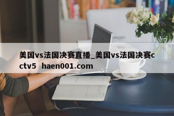 美国vs法国决赛直播_美国vs法国决赛cctv5 haen001.com