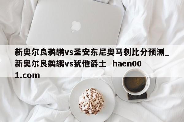 新奥尔良鹈鹕vs圣安东尼奥马刺比分预测_新奥尔良鹈鹕vs犹他爵士 haen001.com