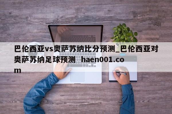 巴伦西亚vs奥萨苏纳比分预测_巴伦西亚对奥萨苏纳足球预测  haen001.com