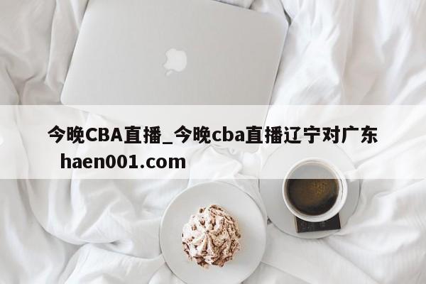 今晚CBA直播_今晚cba直播辽宁对广东  haen001.com
