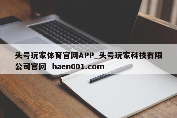 头号玩家体育官网APP_头号玩家科技有限公司官网  haen001.com