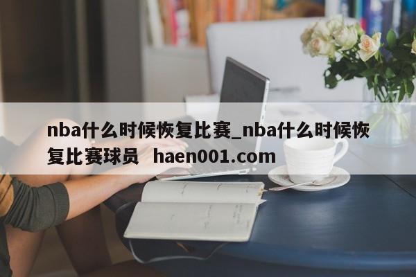 nba什么时候恢复比赛_nba什么时候恢复比赛球员  haen001.com