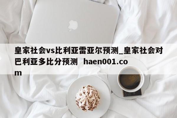 皇家社会vs比利亚雷亚尔预测_皇家社会对巴利亚多比分预测  haen001.com