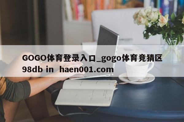 GOGO体育登录入口_gogo体育竞猜区98db in haen001.com