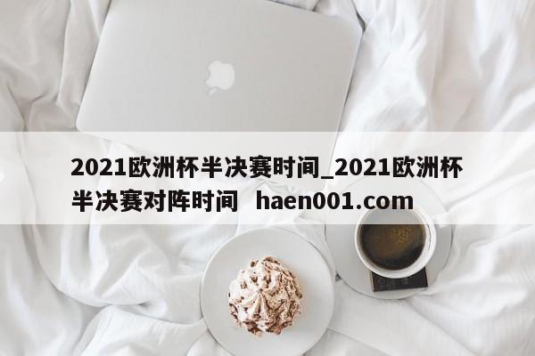 2021欧洲杯半决赛时间_2021欧洲杯半决赛对阵时间 haen001.com
