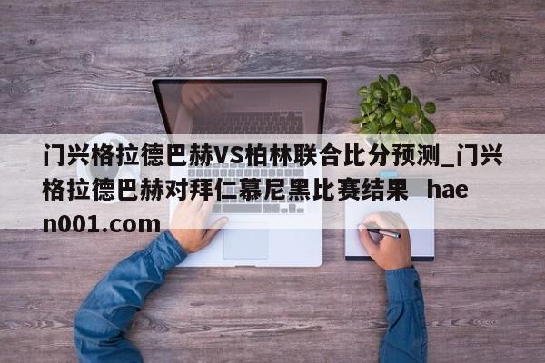 门兴格拉德巴赫VS柏林联合比分预测_门兴格拉德巴赫对拜仁慕尼黑比赛结果 haen001.com