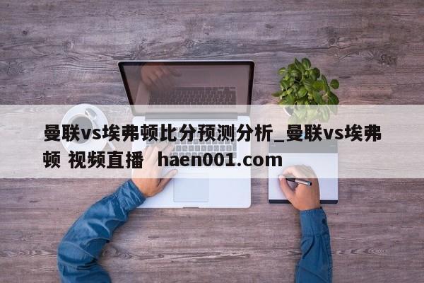 曼联vs埃弗顿比分预测分析_曼联vs埃弗顿 视频直播 haen001.com