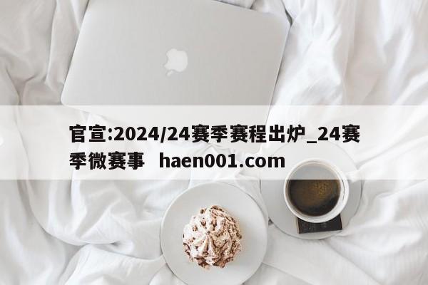 官宣:2024/24赛季赛程出炉_24赛季微赛事 haen001.com