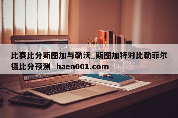 比赛比分斯图加与勒沃_斯图加特对比勒菲尔德比分预测 haen001.com