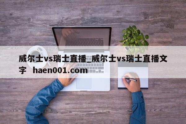 威尔士vs瑞士直播_威尔士vs瑞士直播文字 haen001.com