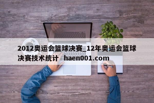 2012奥运会篮球决赛_12年奥运会篮球决赛技术统计 haen001.com