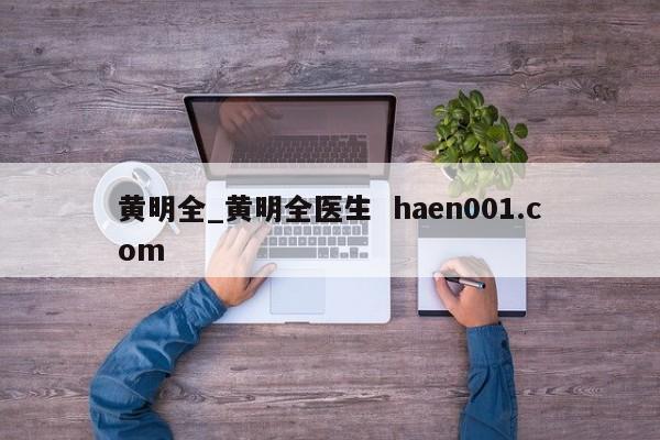 黄明全_黄明全医生 haen001.com