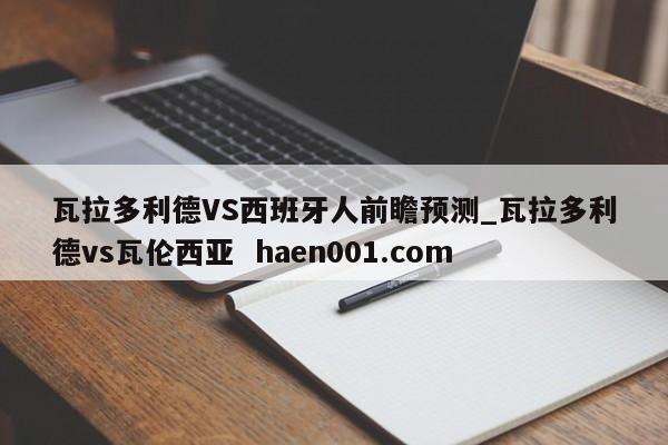 瓦拉多利德VS西班牙人前瞻预测_瓦拉多利德vs瓦伦西亚  haen001.com