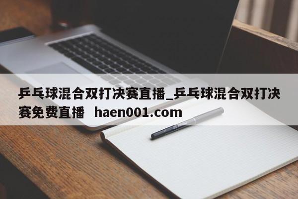 乒乓球混合双打决赛直播_乒乓球混合双打决赛免费直播 haen001.com