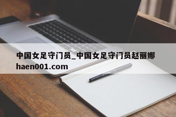 中国女足守门员_中国女足守门员赵丽娜 haen001.com