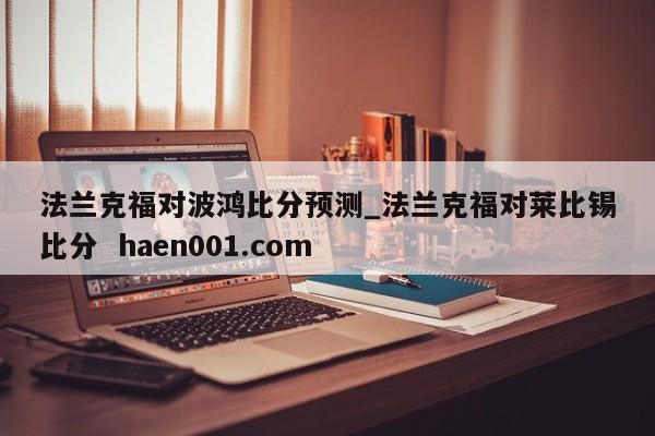 法兰克福对波鸿比分预测_法兰克福对莱比锡比分 haen001.com