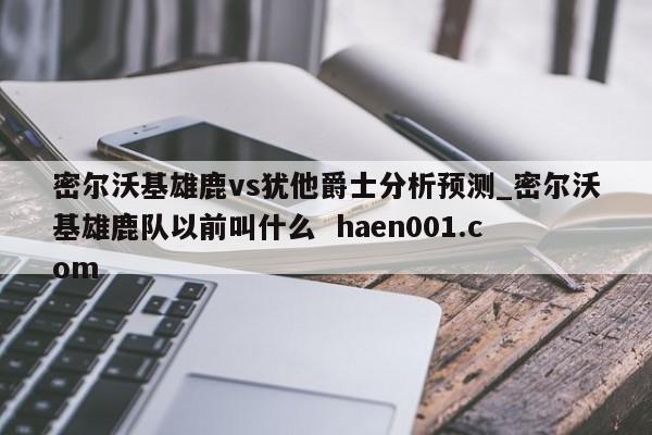 密尔沃基雄鹿vs犹他爵士分析预测_密尔沃基雄鹿队以前叫什么 haen001.com