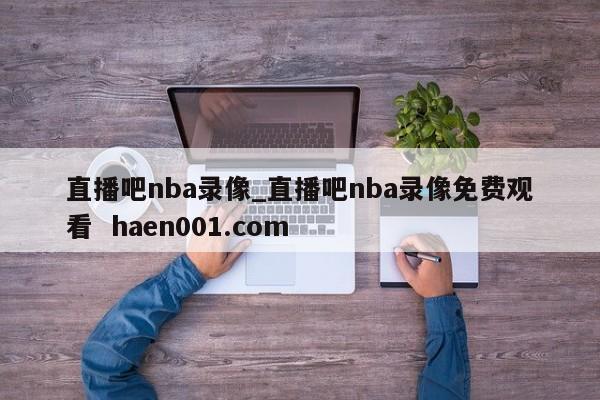直播吧nba录像_直播吧nba录像免费观看  haen001.com