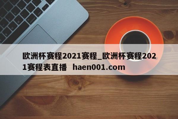 欧洲杯赛程2021赛程_欧洲杯赛程2021赛程表直播 haen001.com
