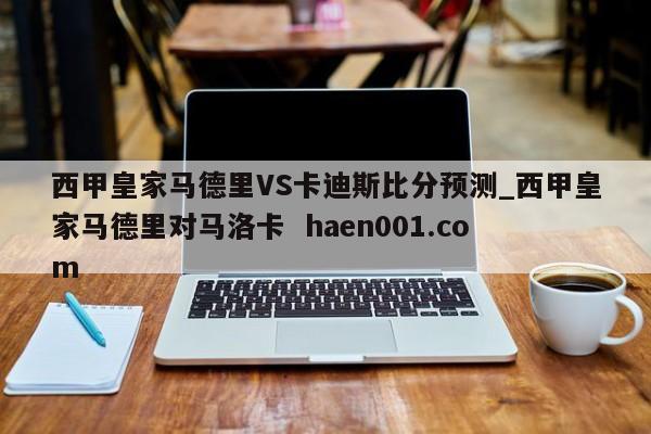 西甲皇家马德里VS卡迪斯比分预测_西甲皇家马德里对马洛卡 haen001.com