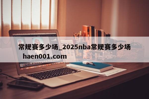 常规赛多少场_2025nba常规赛多少场 haen001.com