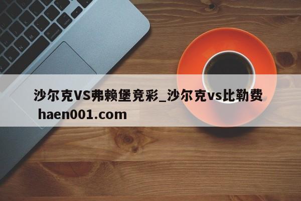 沙尔克VS弗赖堡竞彩_沙尔克vs比勒费 haen001.com
