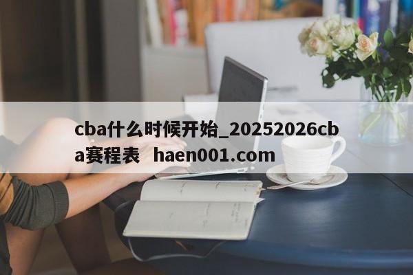 cba什么时候开始_20252026cba赛程表 haen001.com