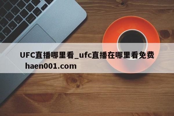 UFC直播哪里看_ufc直播在哪里看免费 haen001.com