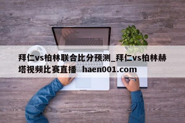 拜仁vs柏林联合比分预测_拜仁vs柏林赫塔视频比赛直播 haen001.com