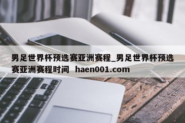 男足世界杯预选赛亚洲赛程_男足世界杯预选赛亚洲赛程时间 haen001.com