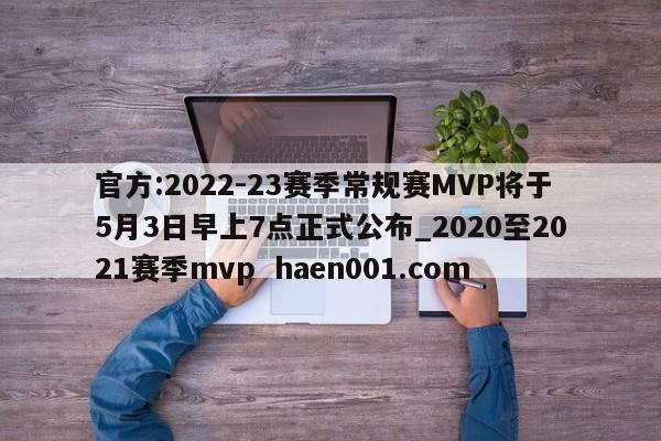 官方:2022-23赛季常规赛MVP将于5月3日早上7点正式公布_2020至2021赛季mvp haen001.com