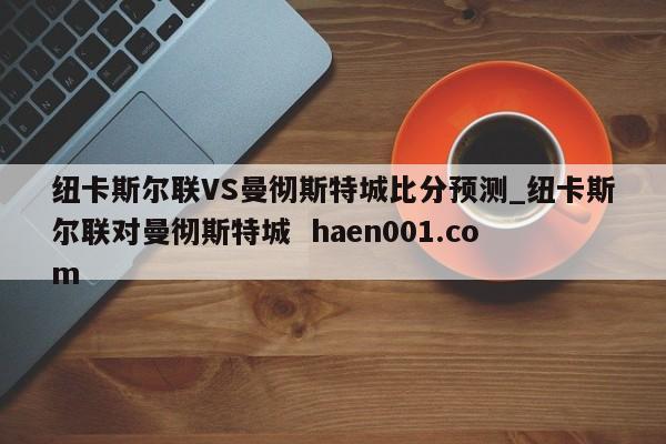 纽卡斯尔联VS曼彻斯特城比分预测_纽卡斯尔联对曼彻斯特城 haen001.com