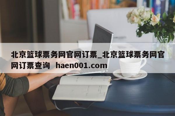 北京篮球票务网官网订票_北京篮球票务网官网订票查询 haen001.com