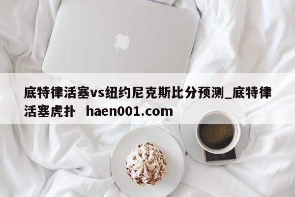 底特律活塞vs纽约尼克斯比分预测_底特律活塞虎扑 haen001.com