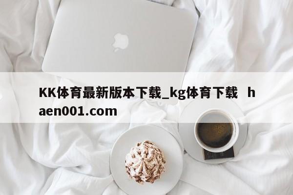 KK体育最新版本下载_kg体育下载 haen001.com