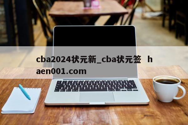 cba2024状元新_cba状元签 haen001.com