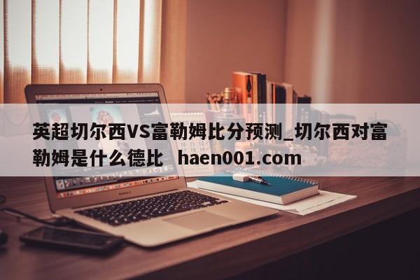 英超切尔西VS富勒姆比分预测_切尔西对富勒姆是什么德比 haen001.com