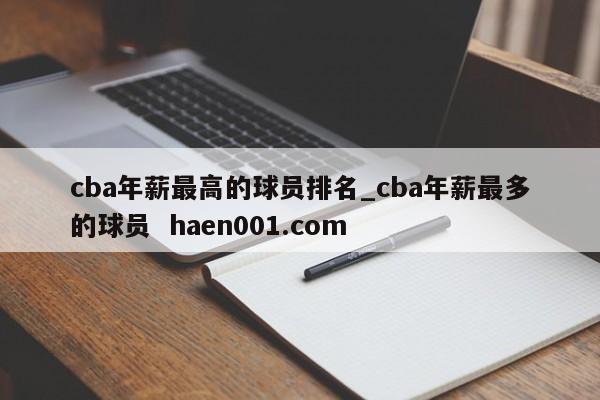 cba年薪最高的球员排名_cba年薪最多的球员 haen001.com