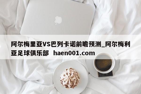 阿尔梅里亚VS巴列卡诺前瞻预测_阿尔梅利亚足球俱乐部 haen001.com