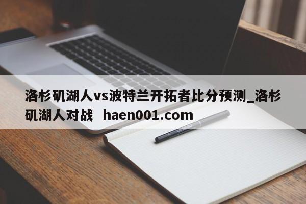 洛杉矶湖人vs波特兰开拓者比分预测_洛杉矶湖人对战  haen001.com