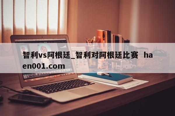 智利vs阿根廷_智利对阿根廷比赛  haen001.com